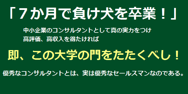 「７か月で負け犬を卒業！」中小企業のコンサルタントとして真の実力をつけ、高評価、高収入を得たければ即、この大学の門をたたくべし！優秀なコンサルタントとは、実は優秀なセールスマンなのである。 